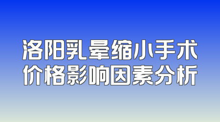 洛阳乳晕缩小手术价格影响因素分析