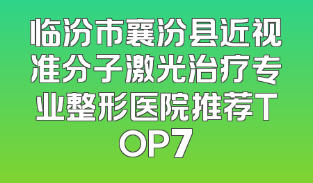 临汾市襄汾县近视准分子激光治疗专业整形医院推荐TOP7