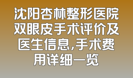 沈阳杏林整形医院双眼皮手术评价及医生信息，手术费用详细一览
