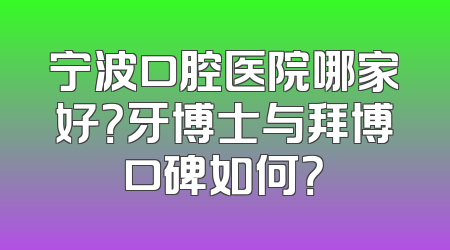 宁波口腔医院哪家好？牙博士与拜博口碑如何？