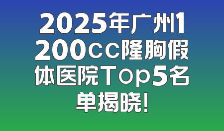 2025年广州1200cc隆胸假体医院Top5名单揭晓！