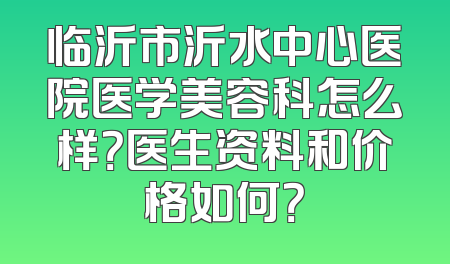 临沂市沂水中心医院医学美容科怎么样？医生资料和价格如何？