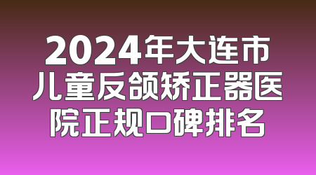 2024年大连市儿童反颌矫正器医院正规口碑排名