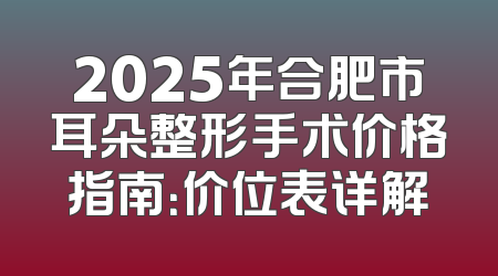 2025年合肥市耳朵整形手术价格指南：价位表详解