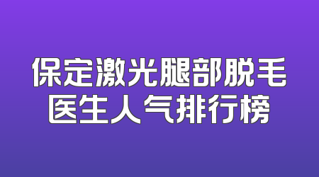 保定激光腿部脱毛医生人气排行榜