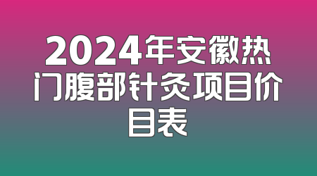 2024年安徽热门腹部针灸项目价目表