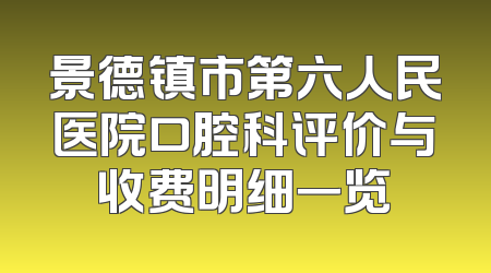 景德镇市第六人民医院口腔科评价与收费明细一览