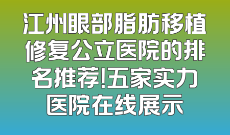 江州眼部脂肪移植修复公立医院的排名推荐！五家实力医院在线展示