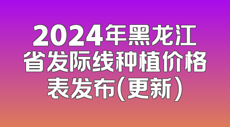 2024年黑龙江省发际线种植价格表发布（更新）