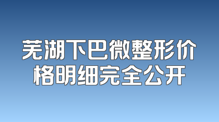芜湖下巴微整形价格明细完全公开