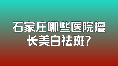 石家庄哪些医院擅长美白祛斑？