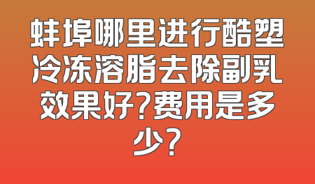 蚌埠哪里进行酷塑冷冻溶脂去除副乳效果好？费用是多少？
