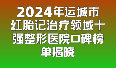 2024年运城市红胎记治疗领域十强整形医院口碑榜单揭晓