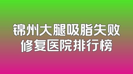 锦州大腿吸脂失败修复医院排行榜