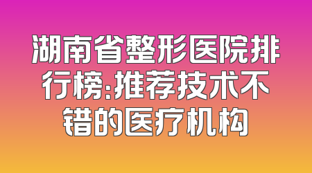 湖南省整形医院排行榜：推荐技术不错的医疗机构