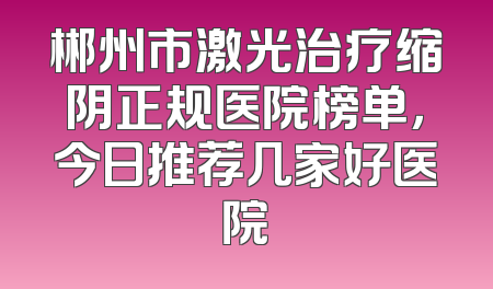 郴州市激光治疗缩阴正规医院榜单，今日推荐几家好医院