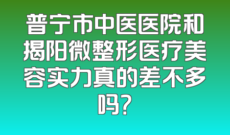 普宁市中医医院和揭阳微整形医疗美容实力真的差不多吗？