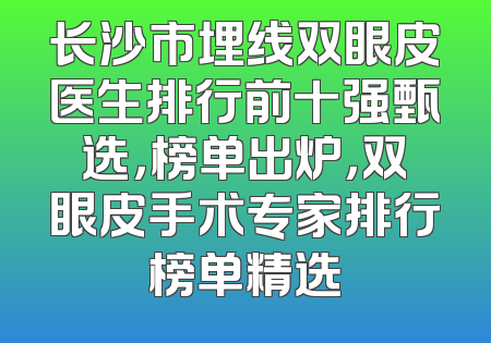 长沙市埋线双眼皮医生排行前十强甄选，榜单出炉，双眼皮手术专家排行榜单精选