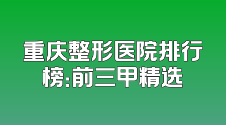 重庆整形医院排行榜：前三甲精选