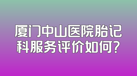 厦门中山医院胎记科服务评价如何？