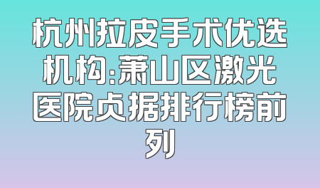 杭州拉皮手术优选机构：萧山区激光医院占据排行榜前列