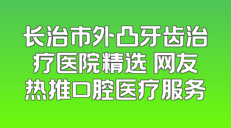 长治市外凸牙齿治疗医院精选 网友热推口腔医疗服务
