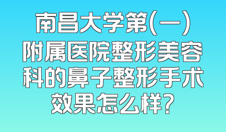 南昌大学第（一）附属医院整形美容科的鼻子整形手术效果怎么样？