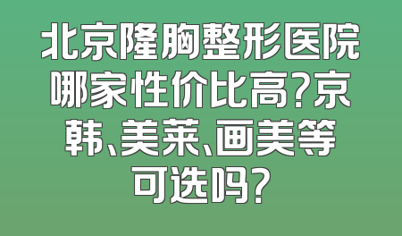 北京隆胸整形医院哪家性价比高？京韩、美莱、画美等可选吗？