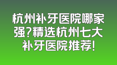 杭州补牙医院哪家强？精选杭州七大补牙医院推荐！