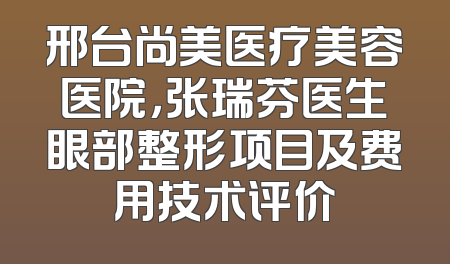 邢台尚美医疗美容医院，张瑞芬医生眼部整形项目及费用技术评价