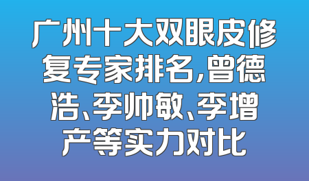 广州十大双眼皮修复专家排名，曾德浩、李帅敏、李增产等实力对比