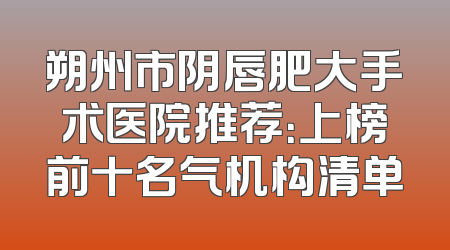 朔州市阴唇肥大手术医院推荐：上榜前十名气机构清单