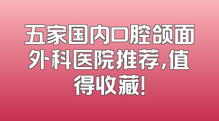 五家国内口腔颌面外科医院推荐，值得收藏！