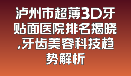 泸州市超薄3D牙贴面医院排名揭晓，牙齿美容科技趋势解析