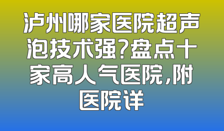 泸州哪家医院超声泡技术强？盘点十家高人气医院，附医院详