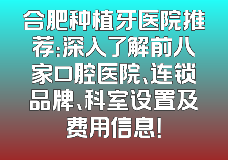 合肥种植牙医院推荐：深入了解前八家口腔医院、连锁品牌、科室设置及费用信息！