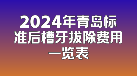2024年青岛标准后槽牙拔除费用一览表