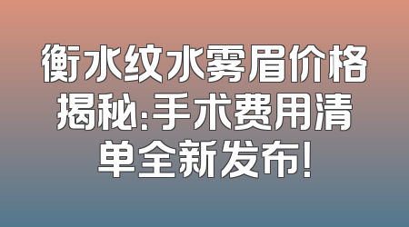衡水纹水雾眉价格揭秘：手术费用清单全新发布！