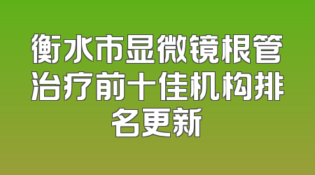 衡水市显微镜根管治疗前十佳机构排名更新