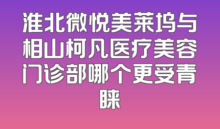 淮北微悦美莱坞与相山柯凡医疗美容门诊部哪个更受青睐