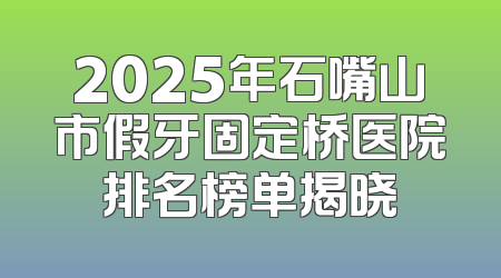 2025年石嘴山市假牙固定桥医院排名榜单揭晓