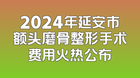2024年延安市额头磨骨整形手术费用火热公布