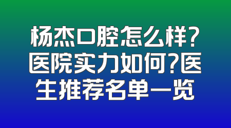 杨杰口腔怎么样？医院实力如何？医生推荐名单一览