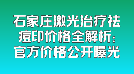 石家庄激光治疗祛痘印价格全解析：官方价格公开曝光