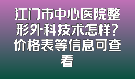 江门市中心医院整形外科技术怎样？价格表等信息可查看