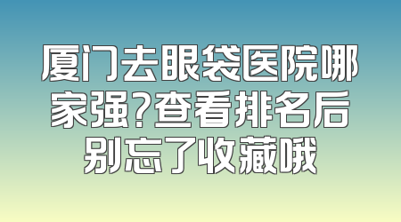 厦门去眼袋医院哪家强？查看排名后别忘了收藏哦