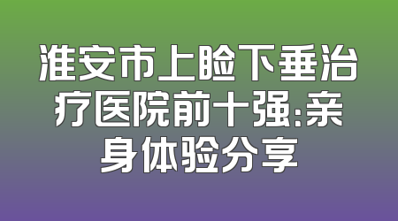淮安市上睑下垂治疗医院前十强：亲身体验分享