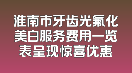 淮南市牙齿光氟化美白服务费用一览表呈现惊喜优惠