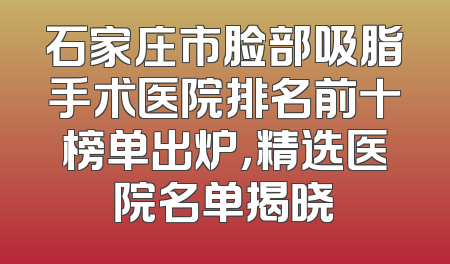 石家庄市脸部吸脂手术医院排名前十榜单出炉，精选医院名单揭晓