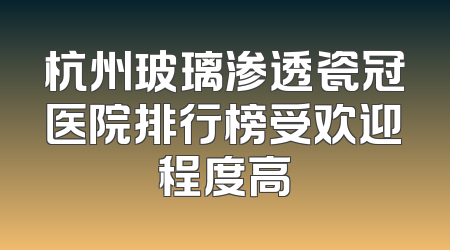 杭州玻璃渗透瓷冠医院排行榜受欢迎程度高